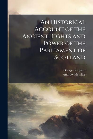 An Historical Account of the Ancient Rights and Power of the Parliament of Scotland