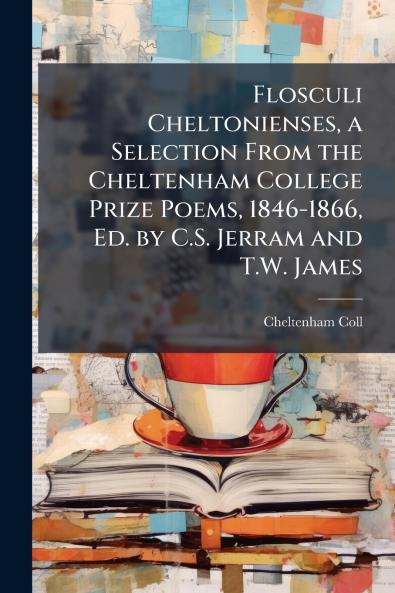 Flosculi Cheltonienses a Selection From the Cheltenham College Prize Poems 1846-1866 Ed. by C.S. Jerram and T.W. James