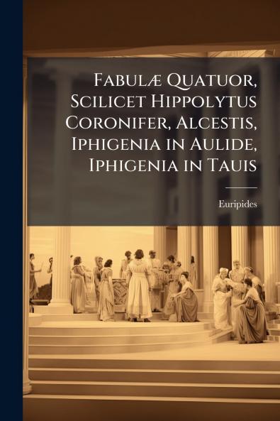 Fabulæ Quatuor Scilicet Hippolytus Coronifer Alcestis Iphigenia in Aulide Iphigenia in Tauis