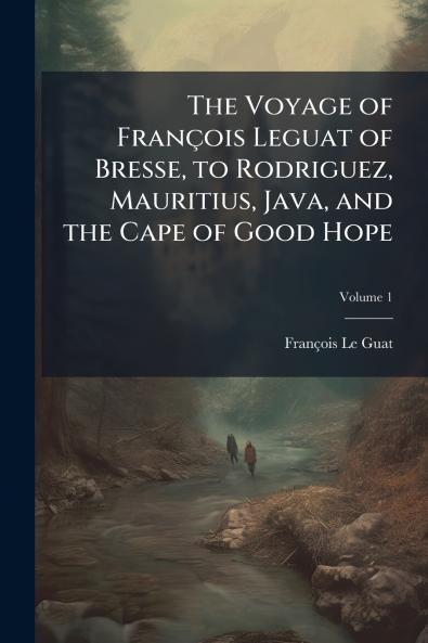 The Voyage of François Leguat of Bresse to Rodriguez Mauritius Java and the Cape of Good Hope; Volume 1