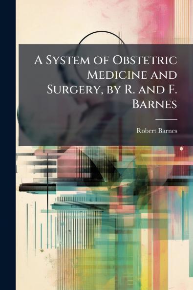 A System of Obstetric Medicine and Surgery by R. and F. Barnes