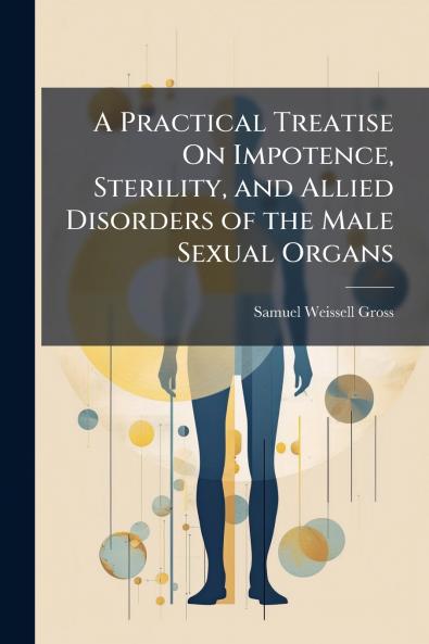 A Practical Treatise On Impotence Sterility and Allied Disorders of the Male Sexual Organs