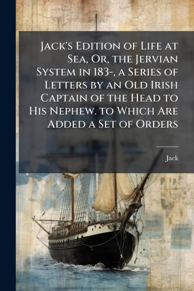 Jack's Edition of Life at Sea Or the Jervian System in 183- a Series of Letters by an Old Irish Captain of the Head to His Nephew. to Which Are Added a Set of Orders