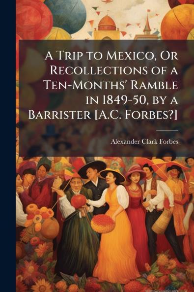 A Trip to Mexico Or Recollections of a Ten-Months' Ramble in 1849-50 by a Barrister [A.C. Forbes?]