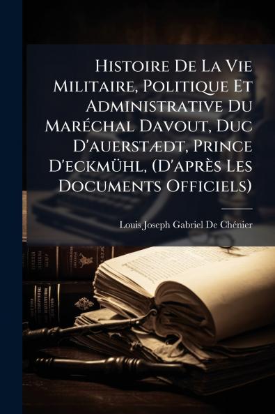 Histoire De La Vie Militaire Politique Et Administrative Du Maréchal Davout Duc D'auerstædt Prince D'eckmühl (D'après Les Documents Officiels)
