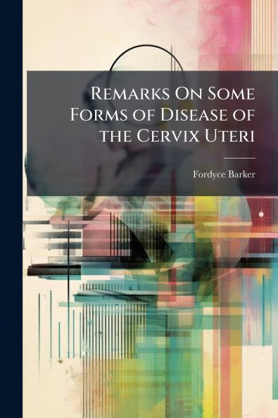 Remarks On Some Forms of Disease of the Cervix Uteri