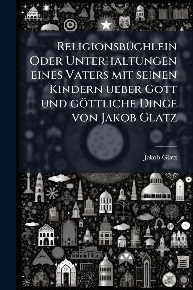 Religionsbüchlein Oder Unterhaltungen eines Vaters mit seinen Kindern ueber Gott und göttliche Dinge von Jakob Glatz