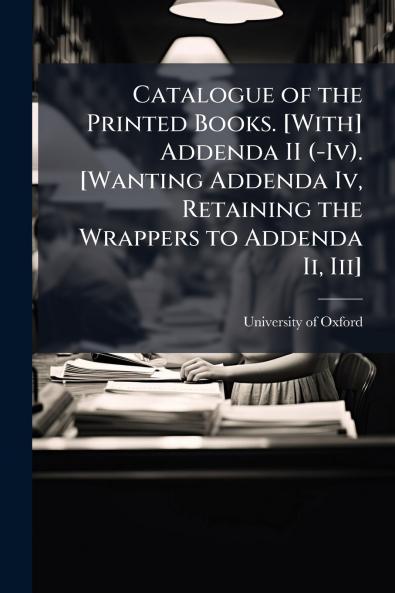 Catalogue of the Printed Books. [With] Addenda II (-Iv). [Wanting Addenda Iv Retaining the Wrappers to Addenda Ii Iii]