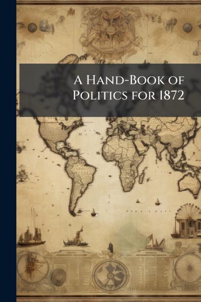 A Hand-Book of Politics for 1872