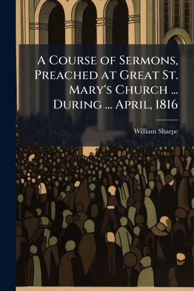 A Course of Sermons Preached at Great St. Mary's Church ... During ... April 1816
