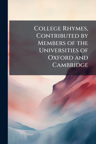 College Rhymes Contributed by Members of the Universities of Oxford and Cambridge