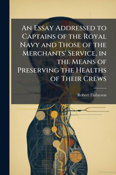 An Essay Addressed to Captains of the Royal Navy and Those of the Merchants' Service in the Means of Preserving the Healths of Their Crews