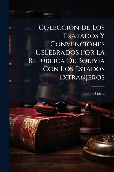 Colección De Los Tratados Y Convenciones Celebrados Por La República De Bolivia Con Los Estados Extranjeros