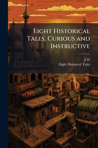 Eight Historical Tales Curious and Instructive