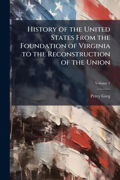 History of the United States From the Foundation of Virginia to the Reconstruction of the Union; Volume 1