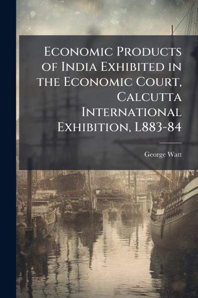 Economic Products of India Exhibited in the Economic Court Calcutta International Exhibition L883-84