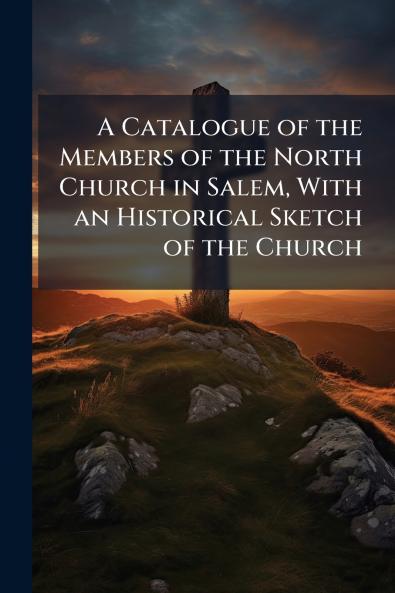 A Catalogue of the Members of the North Church in Salem With an Historical Sketch of the Church