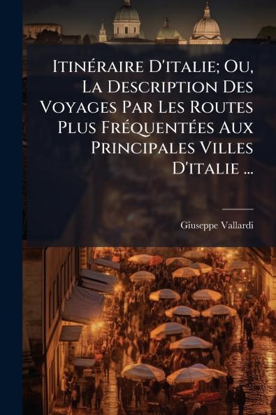 Itinéraire D'italie; Ou La Description Des Voyages Par Les Routes Plus Fréquentées Aux Principales Villes D'italie ...