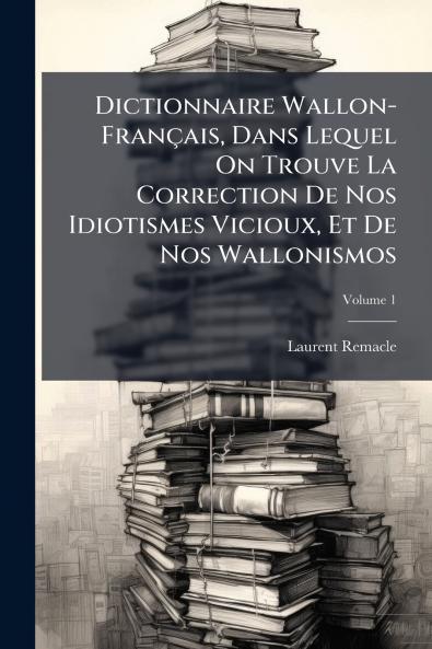 Dictionnaire Wallon-Français Dans Lequel On Trouve La Correction De Nos Idiotismes Vicioux Et De Nos Wallonismos; Volume 1