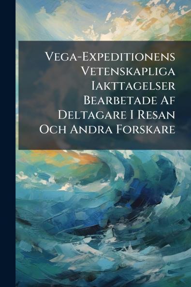 Vega-Expeditionens Vetenskapliga Iakttagelser Bearbetade Af Deltagare I Resan Och Andra Forskare