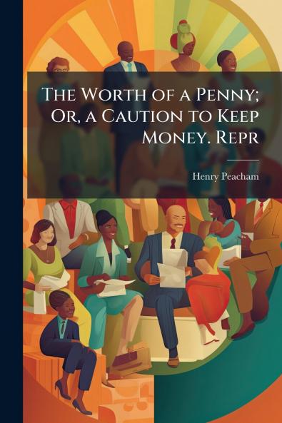 The Worth of a Penny; Or a Caution to Keep Money. Repr
