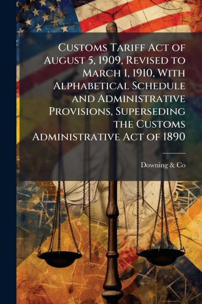 Customs Tariff Act of August 5 1909 Revised to March 1 1910 With Alphabetical Schedule and Administrative Provisions Superseding the Customs Administrative Act of 1890