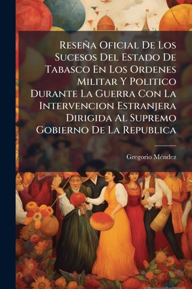 Reseña Oficial De Los Sucesos Del Estado De Tabasco En Los Ordenes Militar Y Politico Durante La Guerra Con La Intervencion Estranjera Dirigida Al Supremo Gobierno De La Republica