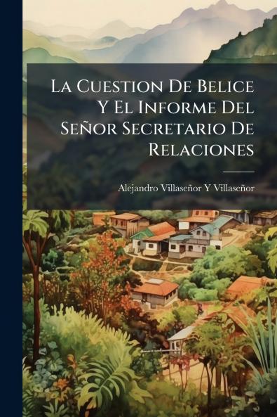 La Cuestion De Belice Y El Informe Del Señor Secretario De Relaciones
