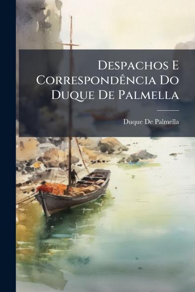 Despachos E Correspondência Do Duque De Palmella