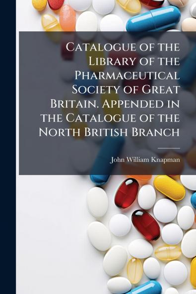 Catalogue of the Library of the Pharmaceutical Society of Great Britain. Appended in the Catalogue of the North British Branch