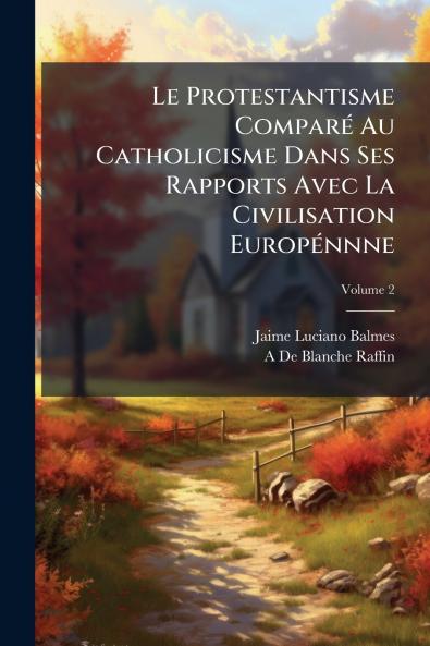 Le Protestantisme Comparé Au Catholicisme Dans Ses Rapports Avec La Civilisation Europénnne; Volume 2