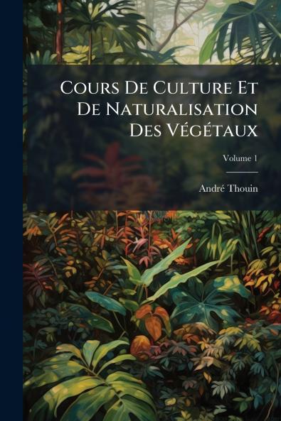 Cours De Culture Et De Naturalisation Des Végétaux; Volume 1