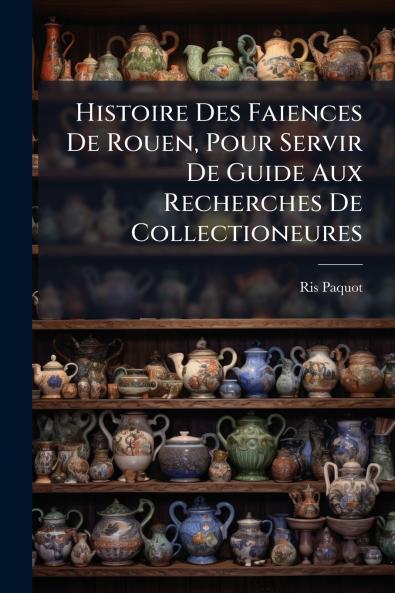 Histoire Des Faiences De Rouen Pour Servir De Guide Aux Recherches De Collectioneures