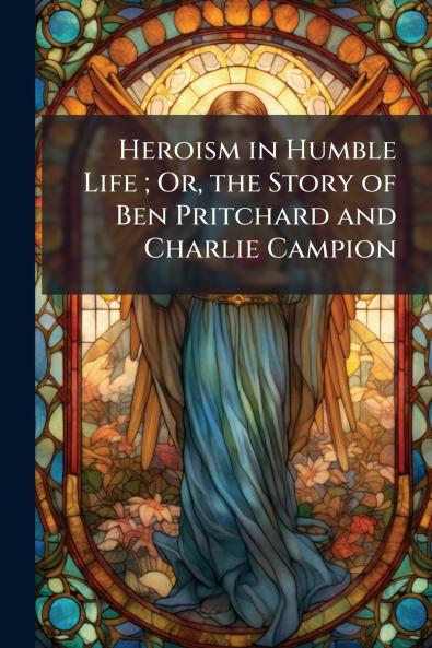 Heroism in Humble Life ; Or the Story of Ben Pritchard and Charlie Campion