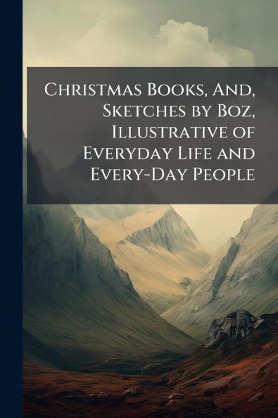 Christmas Books And Sketches by Boz Illustrative of Everyday Life and Every-Day People