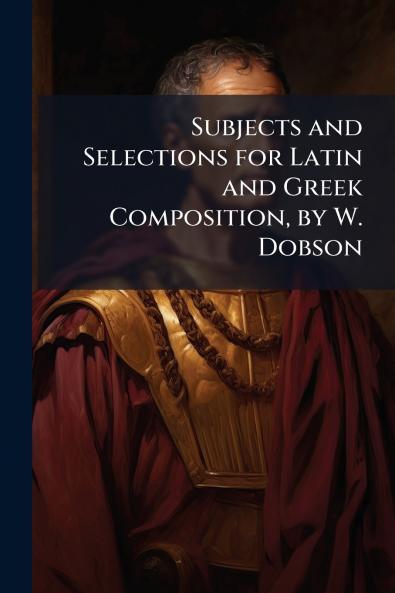 Subjects and Selections for Latin and Greek Composition by W. Dobson