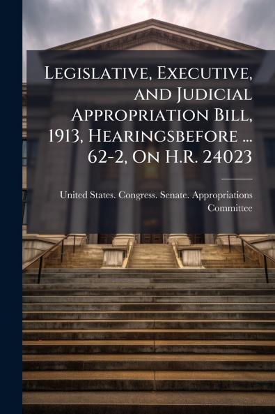 Legislative Executive and Judicial Appropriation Bill 1913 Hearingsbefore ... 62-2 On H.R. 24023