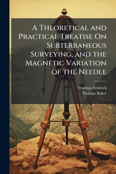 A Theoretical and Practical Treatise On Subterraneous Surveying and the Magnetic Variation of the Needle