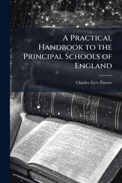 A Practical Handbook to the Principal Schools of England