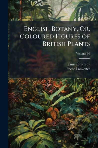 English Botany Or Coloured Figures of British Plants; Volume 10