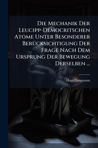 Die Mechanik Der Leucipp-Democritschen Atome Unter Besonderer Berücksichtigung Der Frage Nach Dem Ursprung Der Bewegung Derselben ...