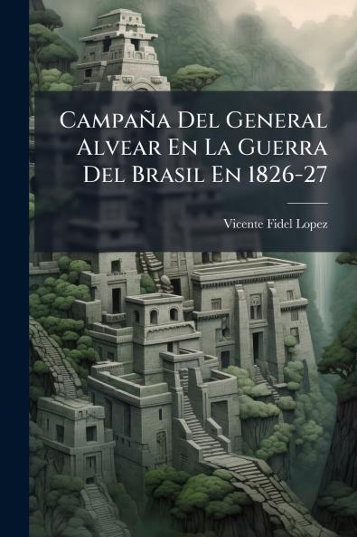 Campaña Del General Alvear En La Guerra Del Brasil En 1826-27
