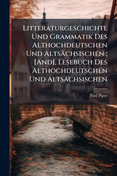 Litteraturgeschichte Und Grammatik Des Althochdeutschen Und Altsächsischen ; [And] Lesebuch Des Althochdeutschen Und Altsächsischen
