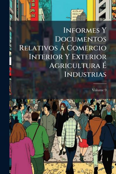Informes Y Documentos Relativos Á Comercio Interior Y Exterior Agricultura É Industrias; Volume 9