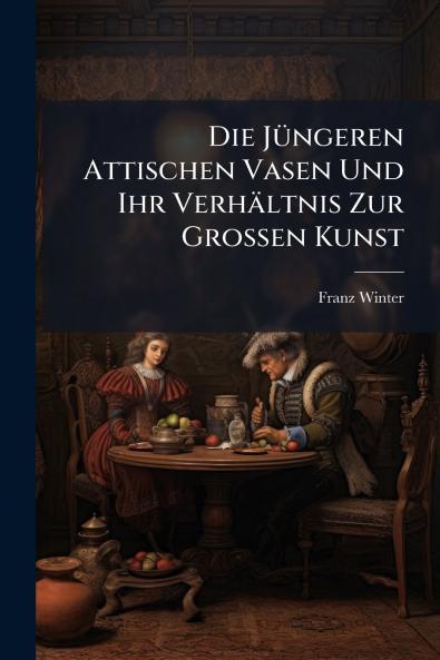Die Jüngeren Attischen Vasen Und Ihr Verhältnis Zur Grossen Kunst