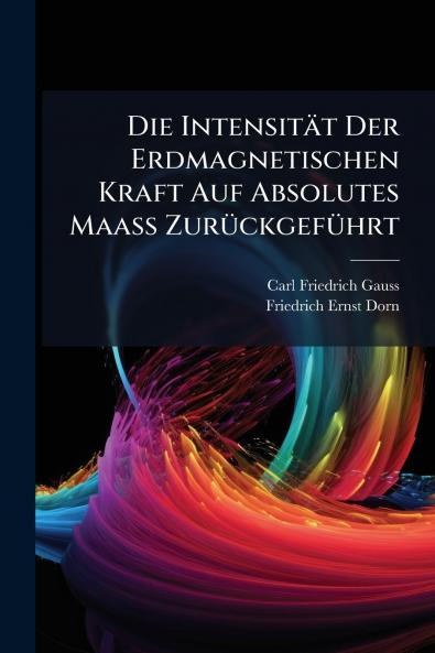 Die Intensität Der Erdmagnetischen Kraft Auf Absolutes Maass Zurückgeführt
