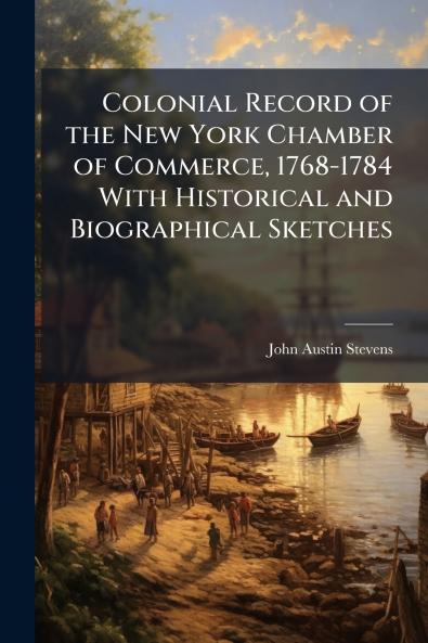 Colonial Record of the New York Chamber of Commerce 1768-1784 With Historical and Biographical Sketches