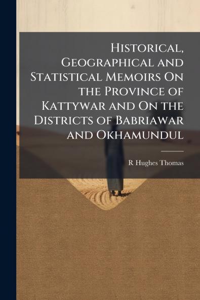 Historical Geographical and Statistical Memoirs On the Province of Kattywar and On the Districts of Babriawar and Okhamundul