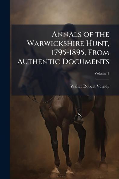 Annals of the Warwickshire Hunt 1795-1895 From Authentic Documents; Volume 1