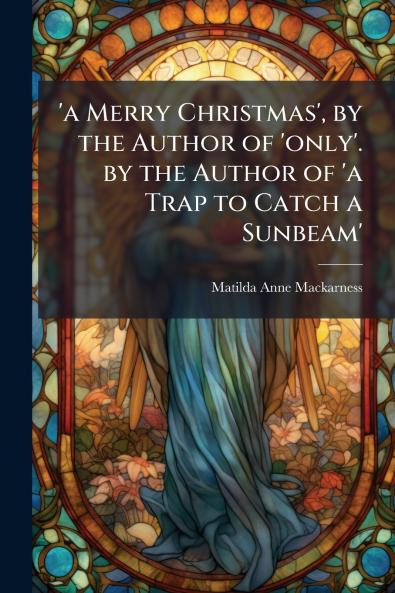 'a Merry Christmas' by the Author of 'only'. by the Author of 'a Trap to Catch a Sunbeam'